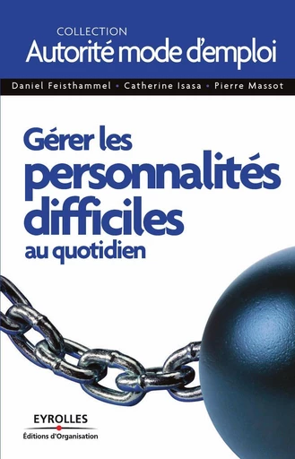 Gérer les personnalités difficiles au quotidien - Daniel Feisthammel, Catherine Isasa, Pierre Massot - Eyrolles