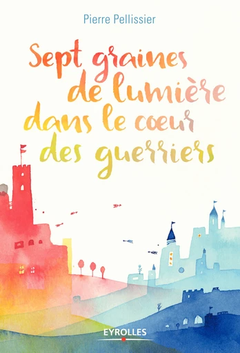 Sept graines de lumière dans le coeur des guerriers - Pierre Pellissier - Editions Eyrolles