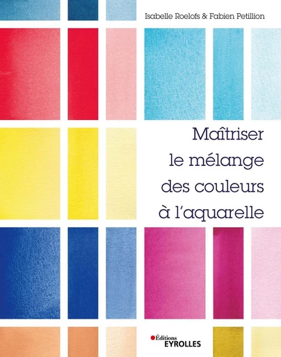 Maîtriser le mélange des couleurs à l'aquarelle - Isabelle Roelofs, Fabien Petillion - Eyrolles