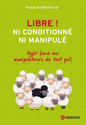 Libre ! Ni conditionné, ni manipulé - Roland Robeveille - Gereso