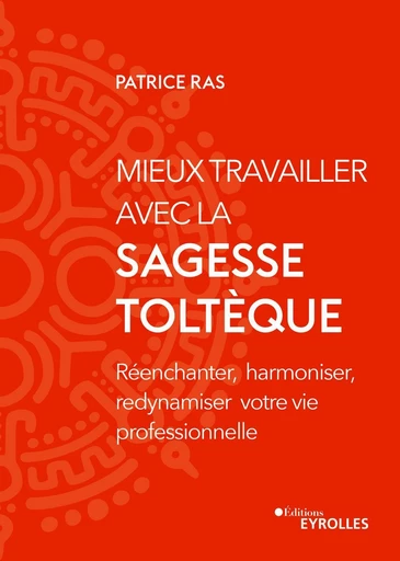 Mieux travailler avec la sagesse toltèque - Patrice Ras - Eyrolles