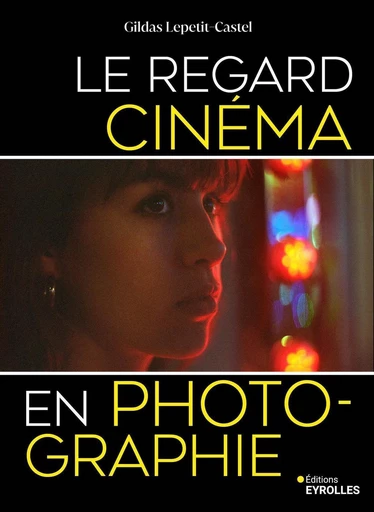 Le regard cinéma en photographie - Gildas Lepetit-Castel - Eyrolles